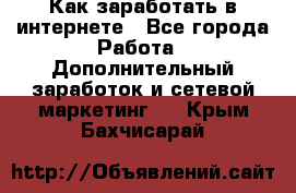 Как заработать в интернете - Все города Работа » Дополнительный заработок и сетевой маркетинг   . Крым,Бахчисарай